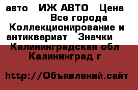 1.1) авто : ИЖ АВТО › Цена ­ 149 - Все города Коллекционирование и антиквариат » Значки   . Калининградская обл.,Калининград г.